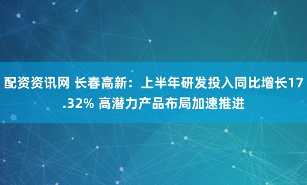 配资资讯网 长春高新：上半年研发投入同比增长17.32% 高潜力产品布局加速推进