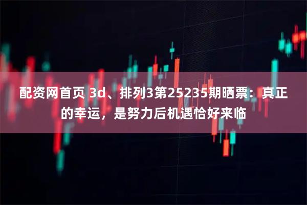 配资网首页 3d、排列3第25235期晒票：真正的幸运，是努力后机遇恰好来临