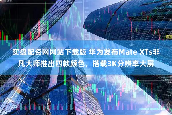 实盘配资网网站下载版 华为发布Mate XTs非凡大师推出四款颜色，搭载3K分辨率大屏