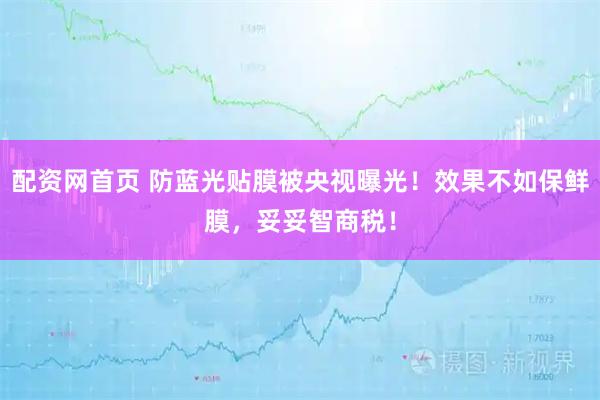 配资网首页 防蓝光贴膜被央视曝光！效果不如保鲜膜，妥妥智商税！