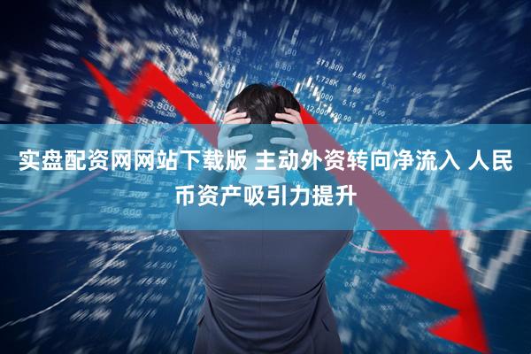 实盘配资网网站下载版 主动外资转向净流入 人民币资产吸引力提升