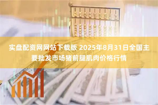 实盘配资网网站下载版 2025年8月31日全国主要批发市场猪前腿肌肉价格行情