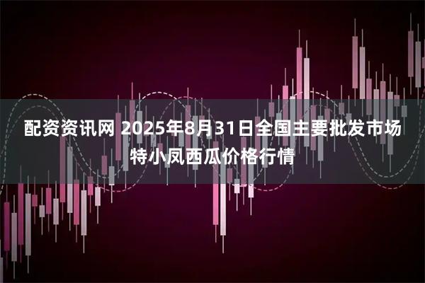 配资资讯网 2025年8月31日全国主要批发市场特小凤西瓜价格行情