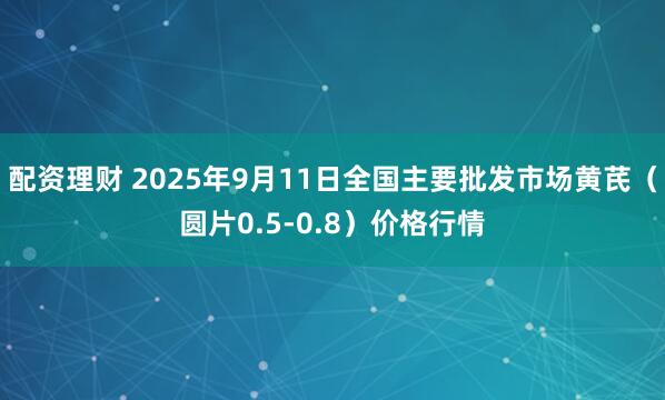 配资理财 2025年9月11日全国主要批发市场黄芪（圆片0.5-0.8）价格行情