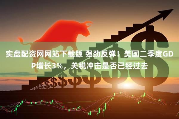 实盘配资网网站下载版 强劲反弹！美国二季度GDP增长3%，关税冲击是否已经过去