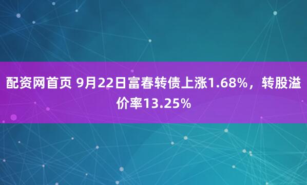 配资网首页 9月22日富春转债上涨1.68%，转股溢价率13.25%