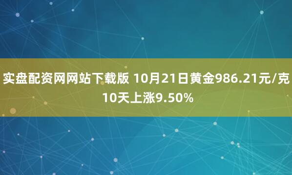 实盘配资网网站下载版 10月21日黄金986.21元/克 10天上涨9.50%