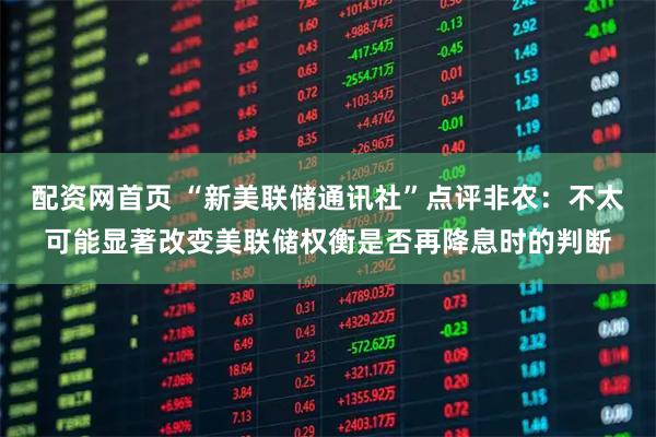 配资网首页 “新美联储通讯社”点评非农：不太可能显著改变美联储权衡是否再降息时的判断