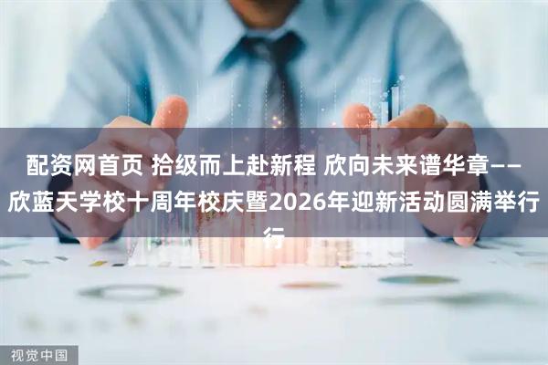 配资网首页 拾级而上赴新程 欣向未来谱华章——欣蓝天学校十周年校庆暨2026年迎新活动圆满举行