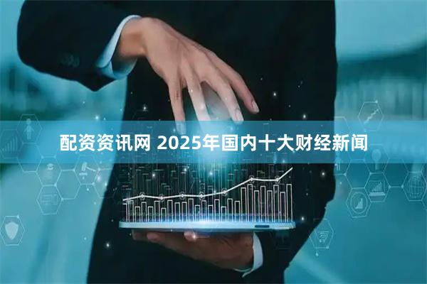 配资资讯网 2025年国内十大财经新闻