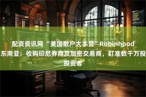 配资资讯网 “美国散户大本营”Robinhood进军东南亚：收购印尼券商及加密交易商，盯准数千万投资者