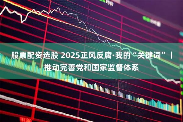 股票配资选股 2025正风反腐·我的“关键词”丨推动完善党和国家监督体系