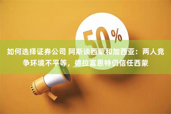 如何选择证券公司 阿斯谈西蒙和加西亚：两人竞争环境不平等，德拉富恩特仍信任西蒙