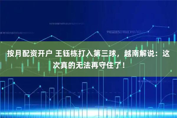 按月配资开户 王钰栋打入第三球，越南解说：这次真的无法再守住了！