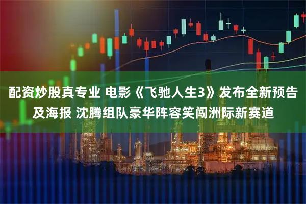 配资炒股真专业 电影《飞驰人生3》发布全新预告及海报 沈腾组队豪华阵容笑闯洲际新赛道