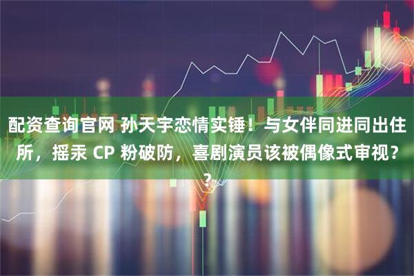 配资查询官网 孙天宇恋情实锤！与女伴同进同出住所，摇汞 CP 粉破防，喜剧演员该被偶像式审视？