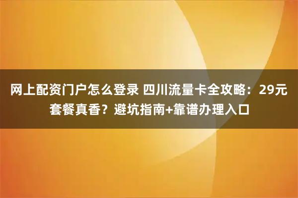 网上配资门户怎么登录 四川流量卡全攻略：29元套餐真香？避坑指南+靠谱办理入口