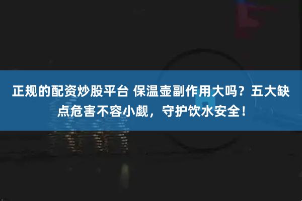 正规的配资炒股平台 保温壶副作用大吗？五大缺点危害不容小觑，守护饮水安全！