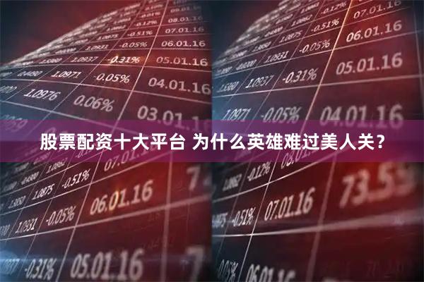 股票配资十大平台 为什么英雄难过美人关？