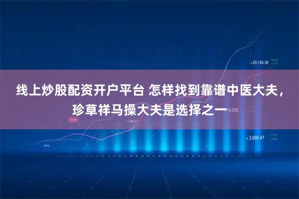 线上炒股配资开户平台 怎样找到靠谱中医大夫，珍草祥马操大夫是选择之一