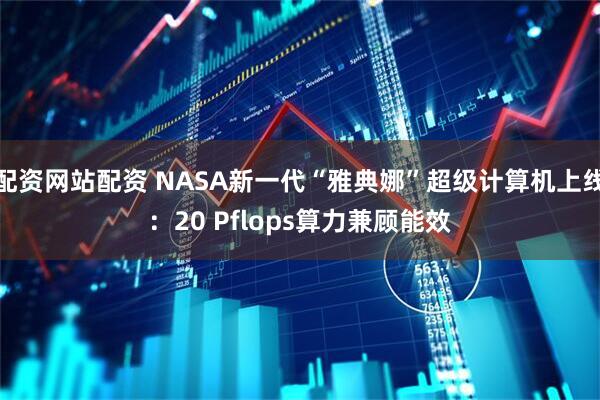 配资网站配资 NASA新一代“雅典娜”超级计算机上线：20 Pflops算力兼顾能效