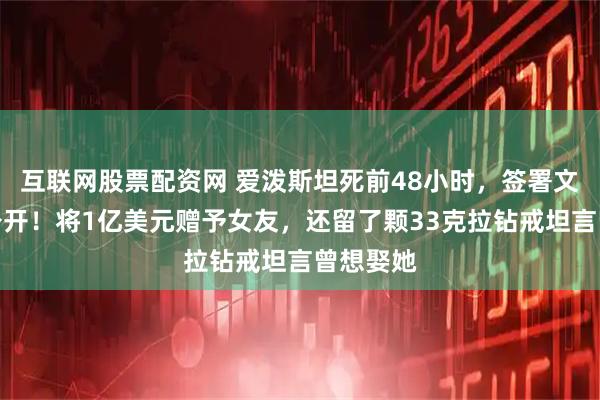 互联网股票配资网 爱泼斯坦死前48小时，签署文件首次公开！将1亿美元赠予女友，还留了颗33克拉钻戒坦言曾想娶她