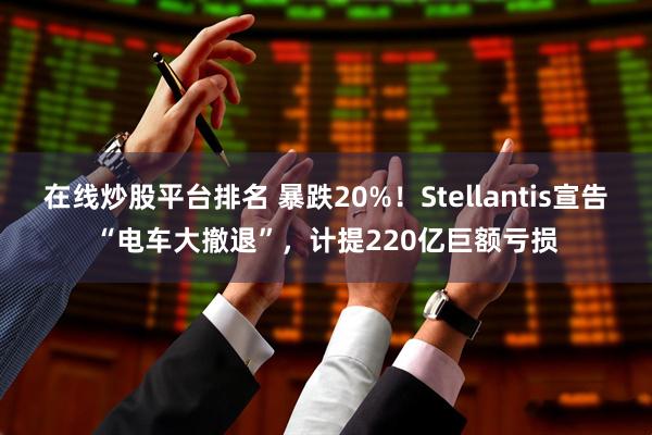 在线炒股平台排名 暴跌20%！Stellantis宣告“电车大撤退”，计提220亿巨额亏损