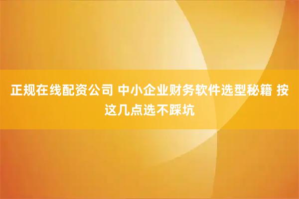 正规在线配资公司 中小企业财务软件选型秘籍 按这几点选不踩坑