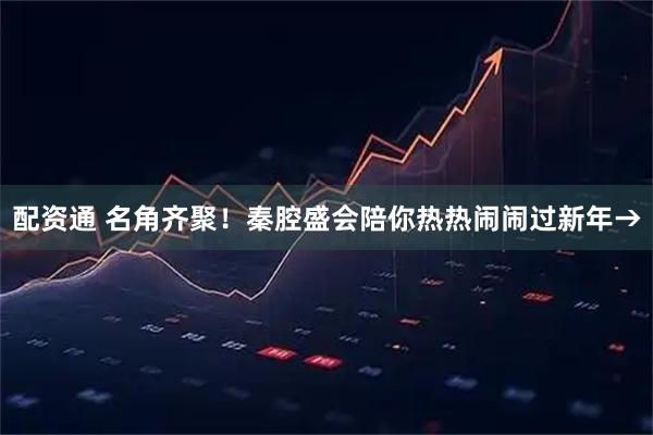 配资通 名角齐聚！秦腔盛会陪你热热闹闹过新年→