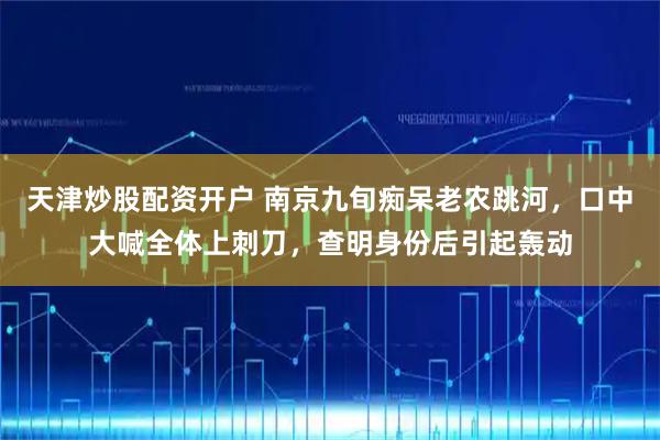 天津炒股配资开户 南京九旬痴呆老农跳河，口中大喊全体上刺刀，查明身份后引起轰动