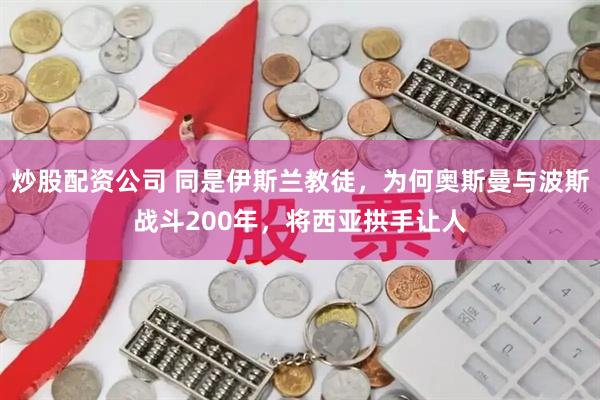 炒股配资公司 同是伊斯兰教徒，为何奥斯曼与波斯战斗200年，将西亚拱手让人