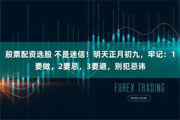 股票配资选股 不是迷信！明天正月初九，牢记：1要做，2要忌，3要避，别犯忌讳