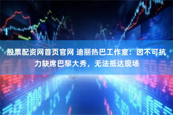 股票配资网首页官网 迪丽热巴工作室：因不可抗力缺席巴黎大秀，无法抵达现场