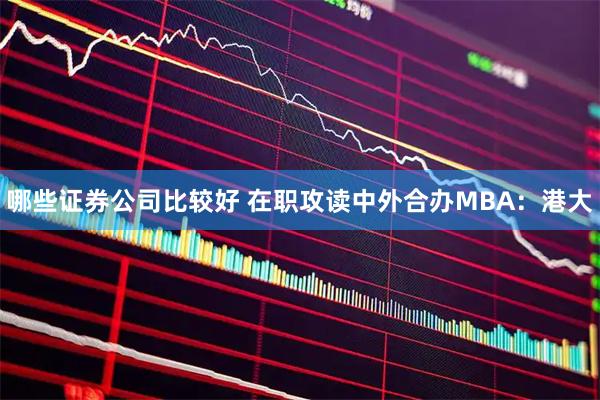 哪些证券公司比较好 在职攻读中外合办MBA：港大