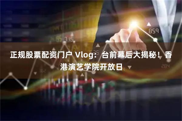 正规股票配资门户 Vlog：台前幕后大揭秘！香港演艺学院开放日