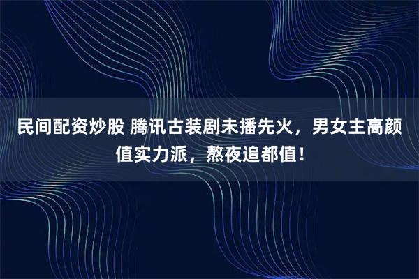 民间配资炒股 腾讯古装剧未播先火，男女主高颜值实力派，熬夜追都值！