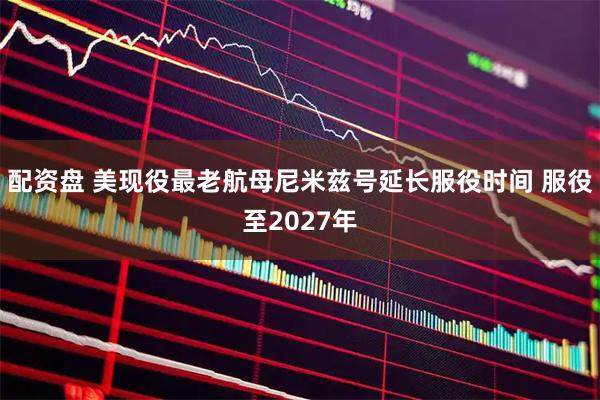 配资盘 美现役最老航母尼米兹号延长服役时间 服役至2027年