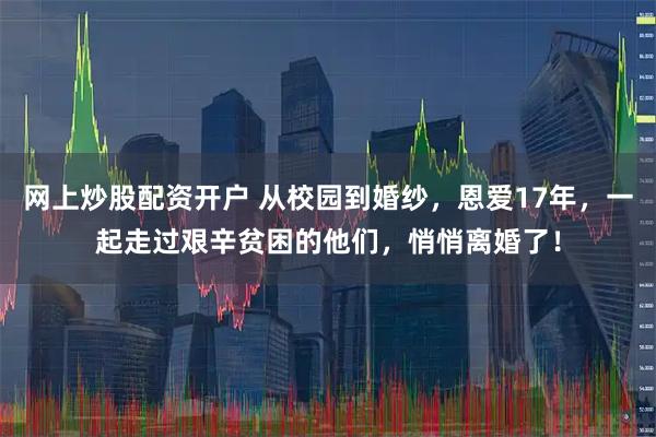 网上炒股配资开户 从校园到婚纱，恩爱17年，一起走过艰辛贫困的他们，悄悄离婚了！