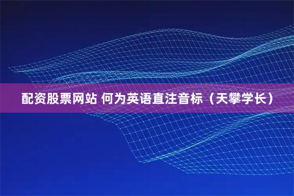 配资股票网站 何为英语直注音标（天攀学长）