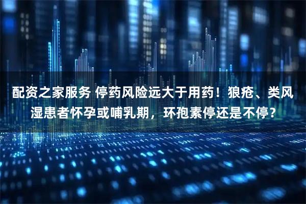 配资之家服务 停药风险远大于用药!狼疮、类风湿患者怀孕或哺乳期,环孢素停还是不停?