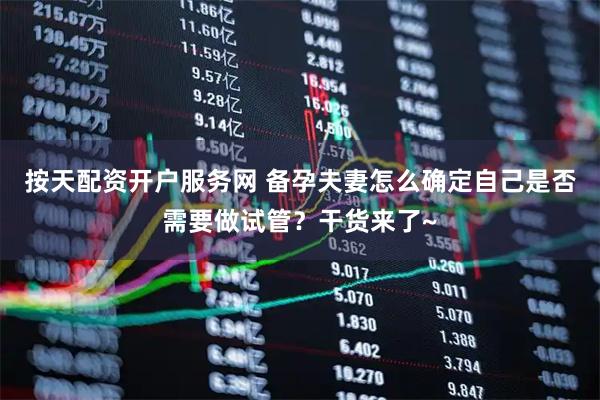 按天配资开户服务网 备孕夫妻怎么确定自己是否需要做试管？干货来了~