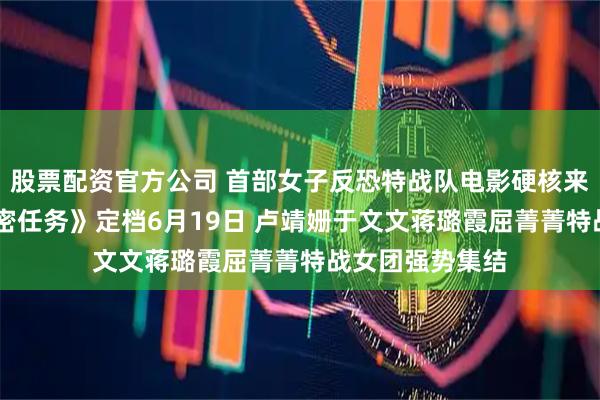 股票配资官方公司 首部女子反恐特战队电影硬核来袭！ 电影《绝密任务》定档6月19日 卢靖姗于文文蒋璐霞屈菁菁特战女团强势集结