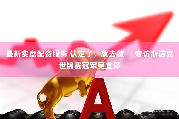 最新实盘配资服务 认定了,就去做——专访斯诺克世锦赛冠军吴宜泽