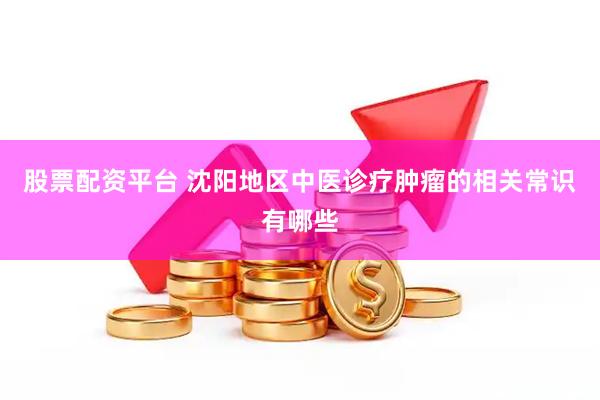股票配资平台 沈阳地区中医诊疗肿瘤的相关常识有哪些