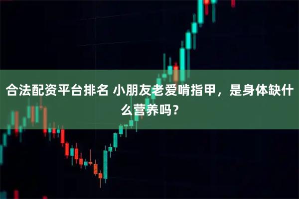 合法配资平台排名 小朋友老爱啃指甲，是身体缺什么营养吗？