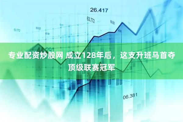 专业配资炒股网 成立128年后，这支升班马首夺顶级联赛冠军