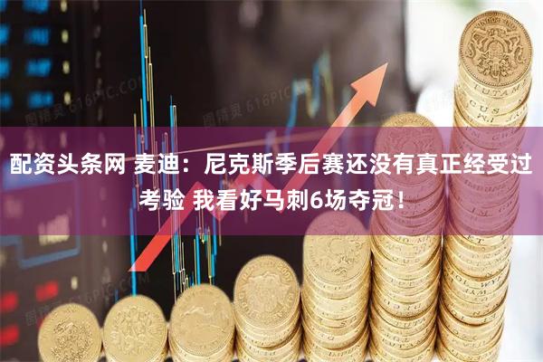 配资头条网 麦迪：尼克斯季后赛还没有真正经受过考验 我看好马刺6场夺冠！