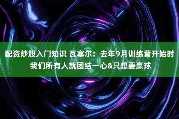 配资炒股入门知识 瓦塞尔：去年9月训练营开始时 我们所有人就团结一心&只想要赢球