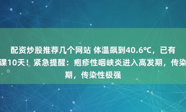 配资炒股推荐几个网站 体温飙到40.6℃，已有学校停课10天！紧急提醒：疱疹性咽峡炎进入高发期，传染性极强