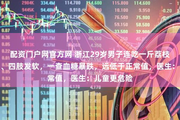 配资门户网官方网 浙江29岁男子连吃一斤荔枝,心慌手抖、四肢发软,一查血糖暴跌,远低于正常值,医生:儿童更危险